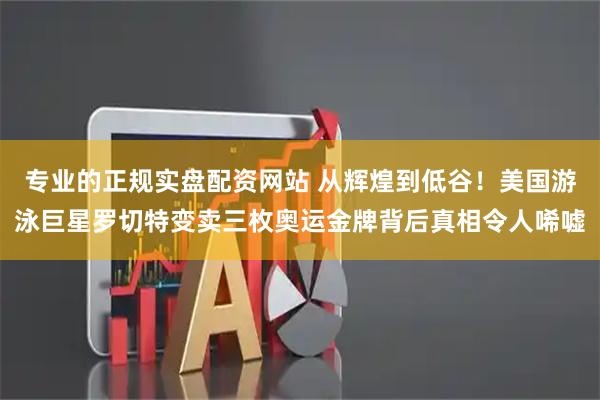 专业的正规实盘配资网站 从辉煌到低谷！美国游泳巨星罗切特变卖三枚奥运金牌背后真相令人唏嘘
