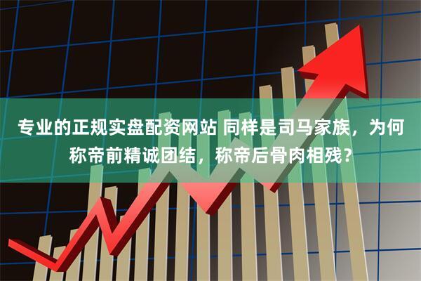 专业的正规实盘配资网站 同样是司马家族，为何称帝前精诚团结，称帝后骨肉相残？