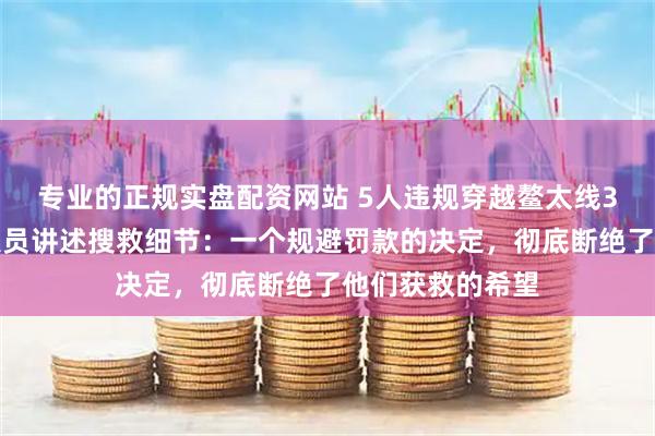 专业的正规实盘配资网站 5人违规穿越鳌太线3人遇难，救援人员讲述搜救细节：一个规避罚款的决定，彻底断绝了他们获救的希望